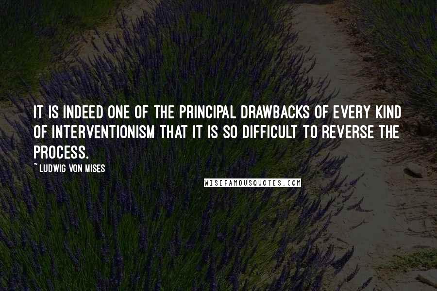 Ludwig Von Mises Quotes: It is indeed one of the principal drawbacks of every kind of interventionism that it is so difficult to reverse the process.