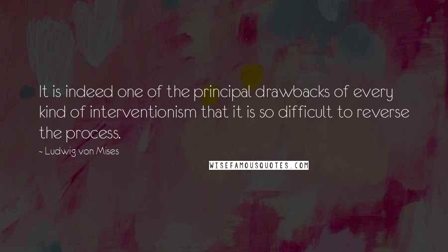 Ludwig Von Mises Quotes: It is indeed one of the principal drawbacks of every kind of interventionism that it is so difficult to reverse the process.