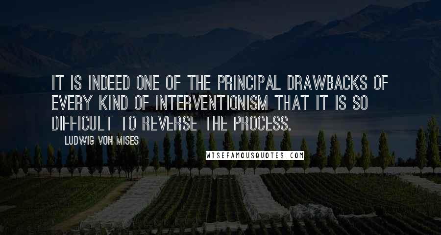 Ludwig Von Mises Quotes: It is indeed one of the principal drawbacks of every kind of interventionism that it is so difficult to reverse the process.