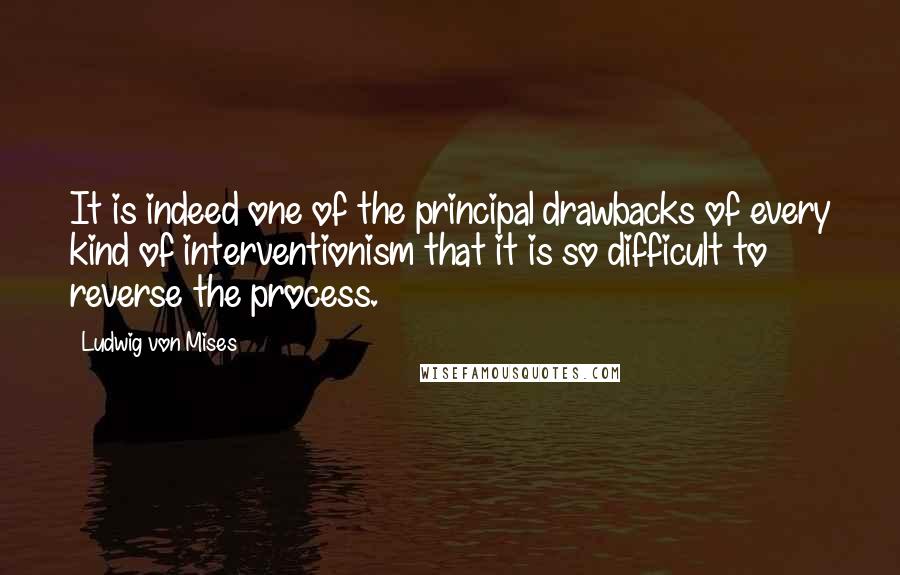 Ludwig Von Mises Quotes: It is indeed one of the principal drawbacks of every kind of interventionism that it is so difficult to reverse the process.