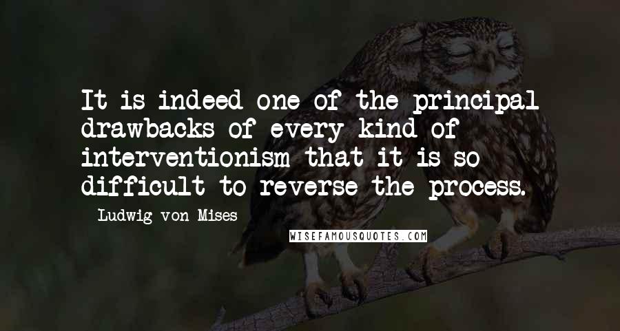 Ludwig Von Mises Quotes: It is indeed one of the principal drawbacks of every kind of interventionism that it is so difficult to reverse the process.