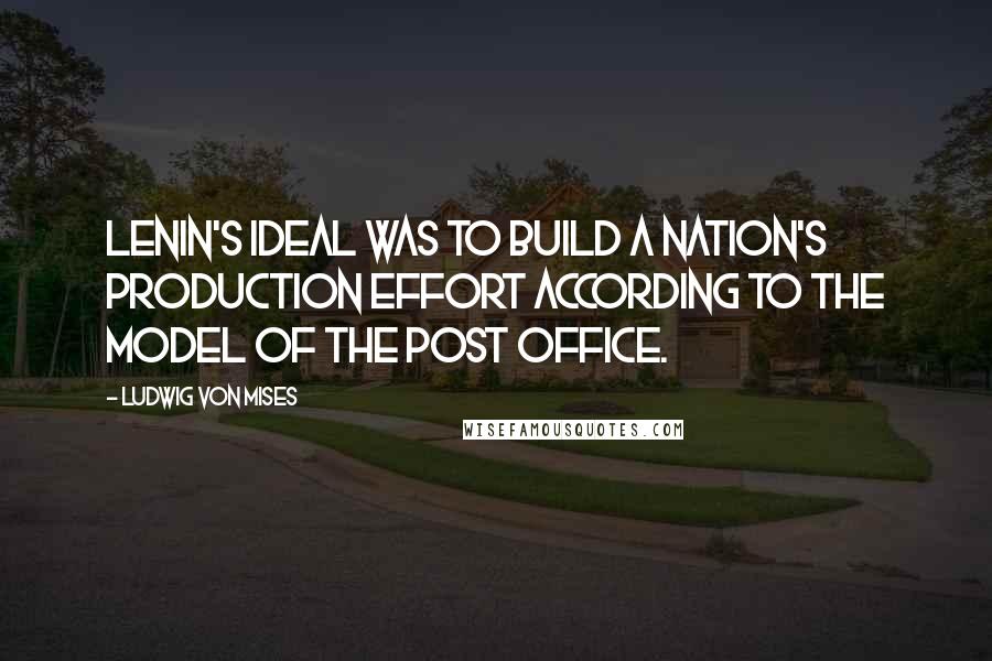 Ludwig Von Mises Quotes: Lenin's ideal was to build a nation's production effort according to the model of the post office.