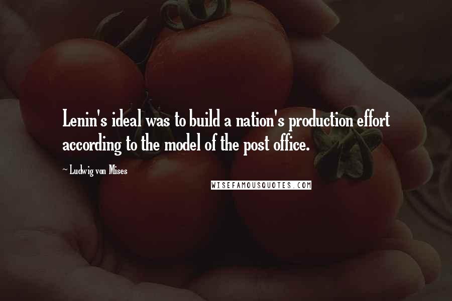 Ludwig Von Mises Quotes: Lenin's ideal was to build a nation's production effort according to the model of the post office.