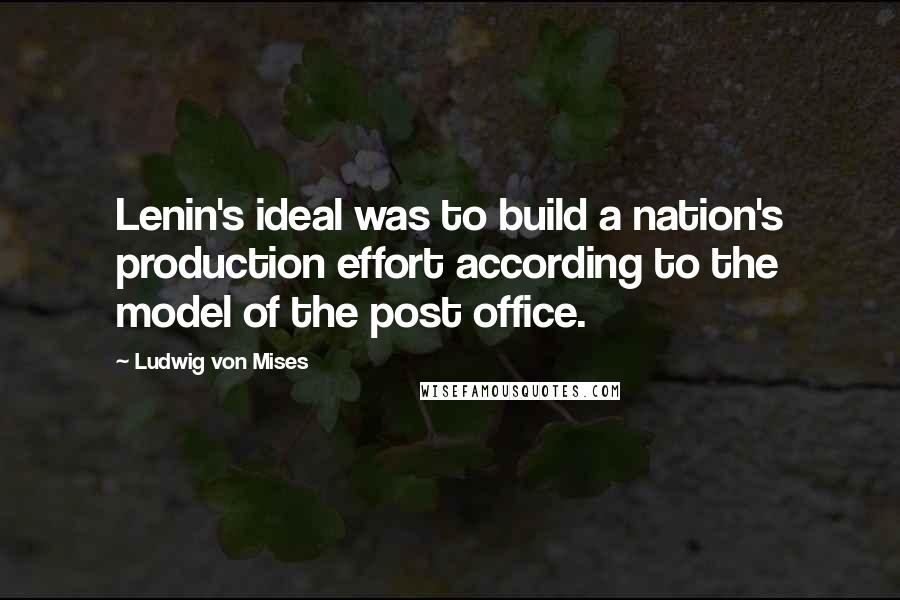 Ludwig Von Mises Quotes: Lenin's ideal was to build a nation's production effort according to the model of the post office.