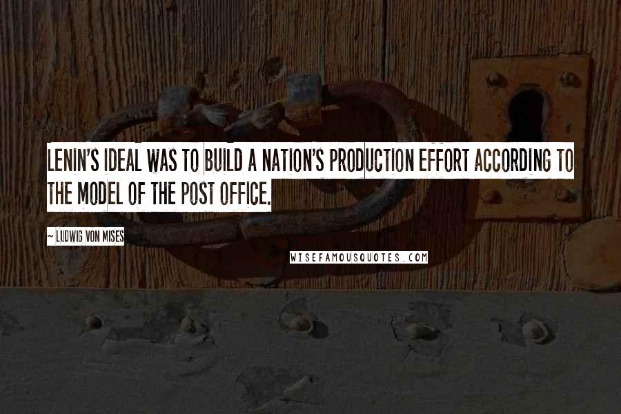 Ludwig Von Mises Quotes: Lenin's ideal was to build a nation's production effort according to the model of the post office.