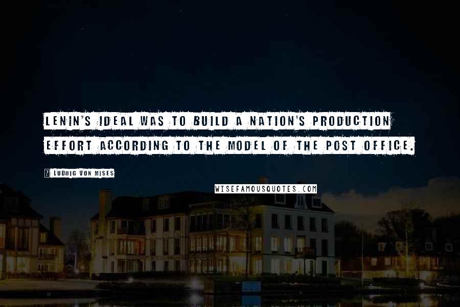 Ludwig Von Mises Quotes: Lenin's ideal was to build a nation's production effort according to the model of the post office.