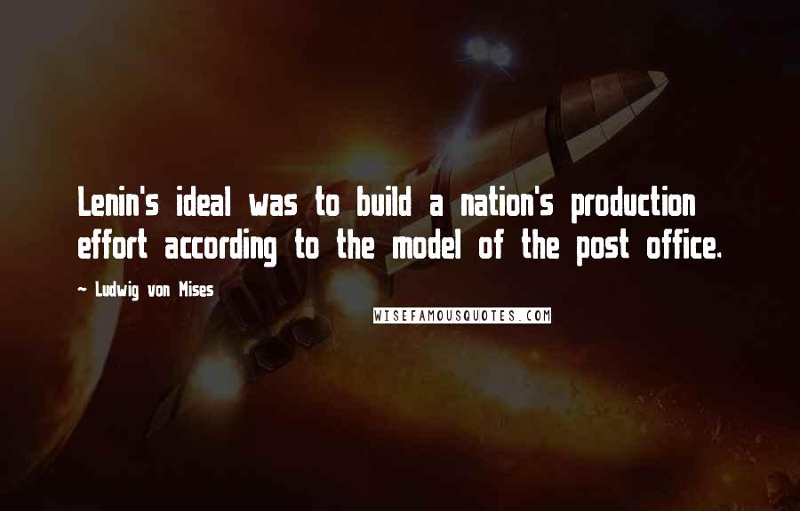 Ludwig Von Mises Quotes: Lenin's ideal was to build a nation's production effort according to the model of the post office.