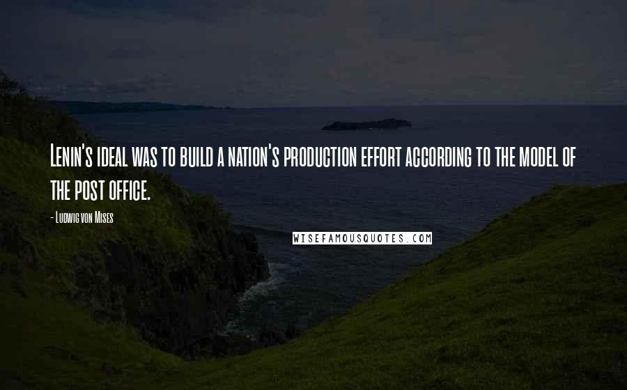 Ludwig Von Mises Quotes: Lenin's ideal was to build a nation's production effort according to the model of the post office.