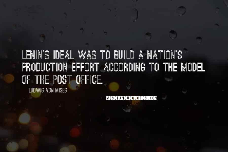 Ludwig Von Mises Quotes: Lenin's ideal was to build a nation's production effort according to the model of the post office.