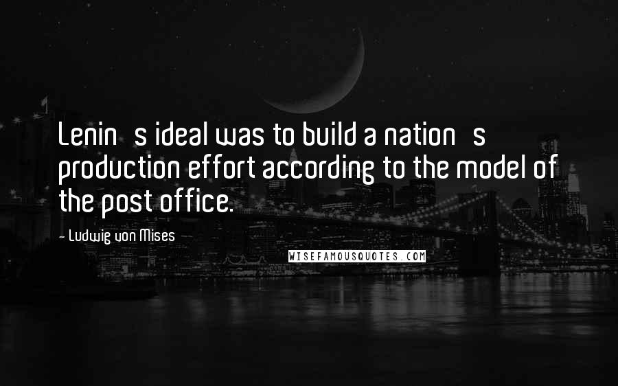 Ludwig Von Mises Quotes: Lenin's ideal was to build a nation's production effort according to the model of the post office.