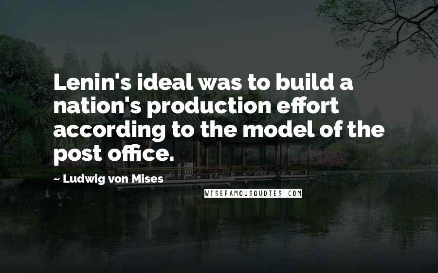 Ludwig Von Mises Quotes: Lenin's ideal was to build a nation's production effort according to the model of the post office.