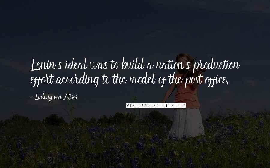 Ludwig Von Mises Quotes: Lenin's ideal was to build a nation's production effort according to the model of the post office.