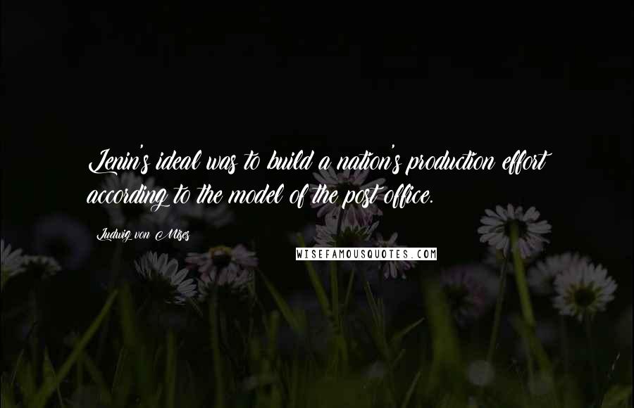 Ludwig Von Mises Quotes: Lenin's ideal was to build a nation's production effort according to the model of the post office.