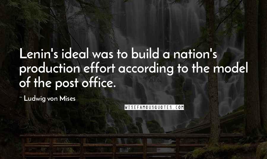 Ludwig Von Mises Quotes: Lenin's ideal was to build a nation's production effort according to the model of the post office.