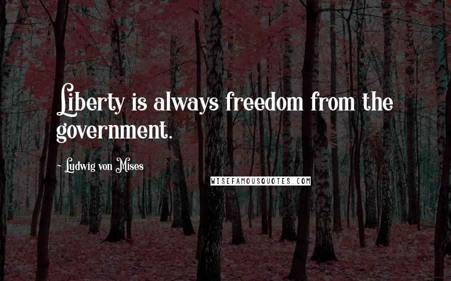 Ludwig Von Mises Quotes: Liberty is always freedom from the government.