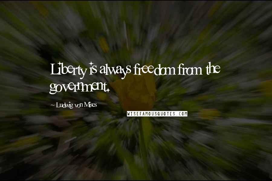 Ludwig Von Mises Quotes: Liberty is always freedom from the government.