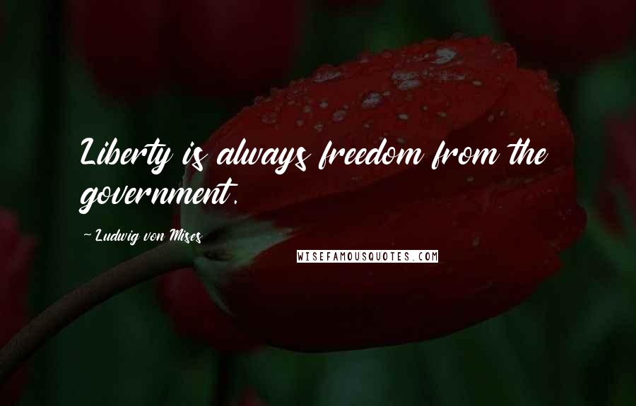 Ludwig Von Mises Quotes: Liberty is always freedom from the government.