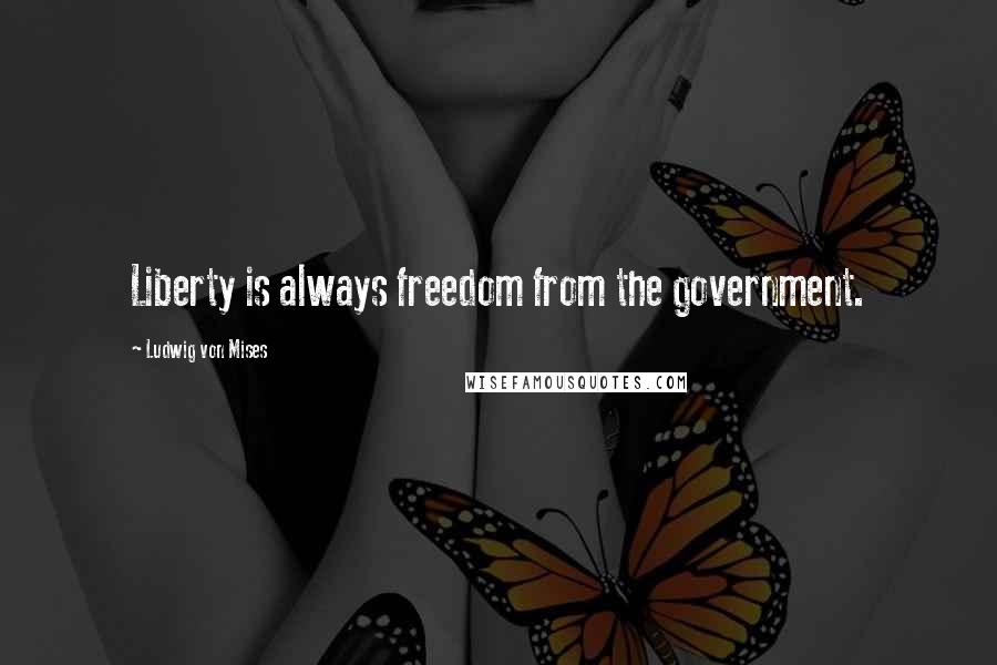 Ludwig Von Mises Quotes: Liberty is always freedom from the government.