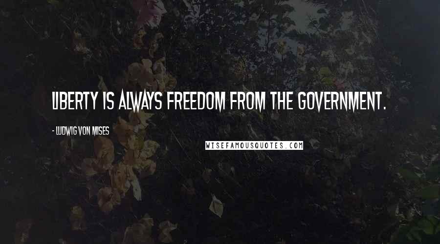 Ludwig Von Mises Quotes: Liberty is always freedom from the government.