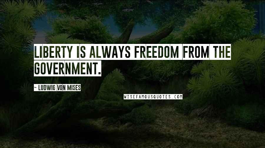 Ludwig Von Mises Quotes: Liberty is always freedom from the government.