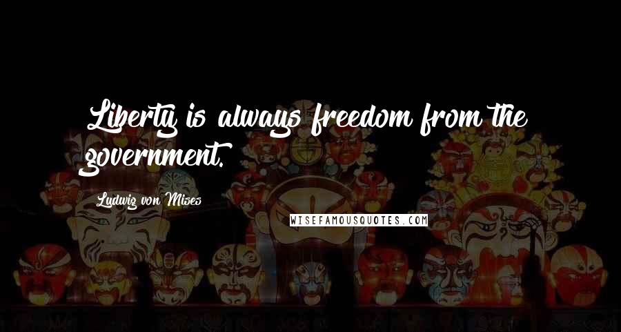 Ludwig Von Mises Quotes: Liberty is always freedom from the government.