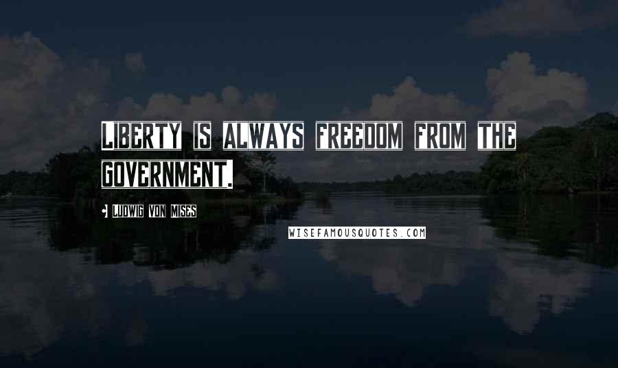 Ludwig Von Mises Quotes: Liberty is always freedom from the government.