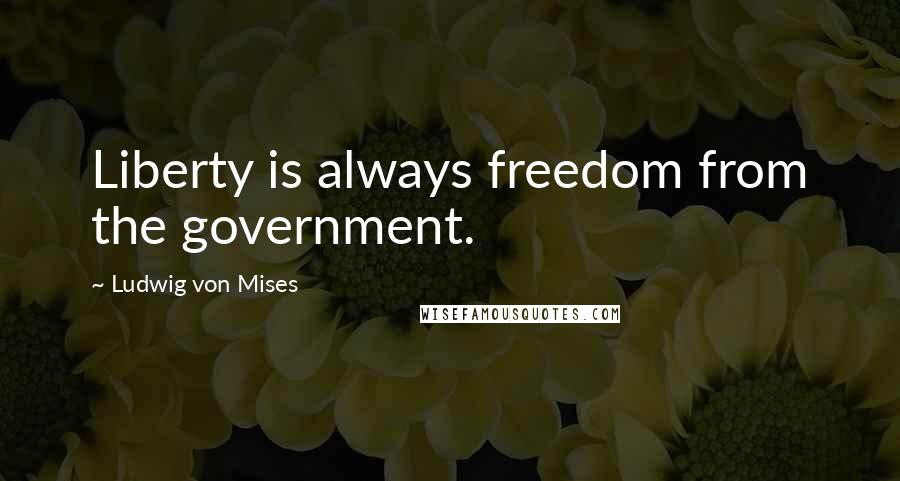 Ludwig Von Mises Quotes: Liberty is always freedom from the government.