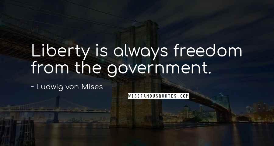 Ludwig Von Mises Quotes: Liberty is always freedom from the government.