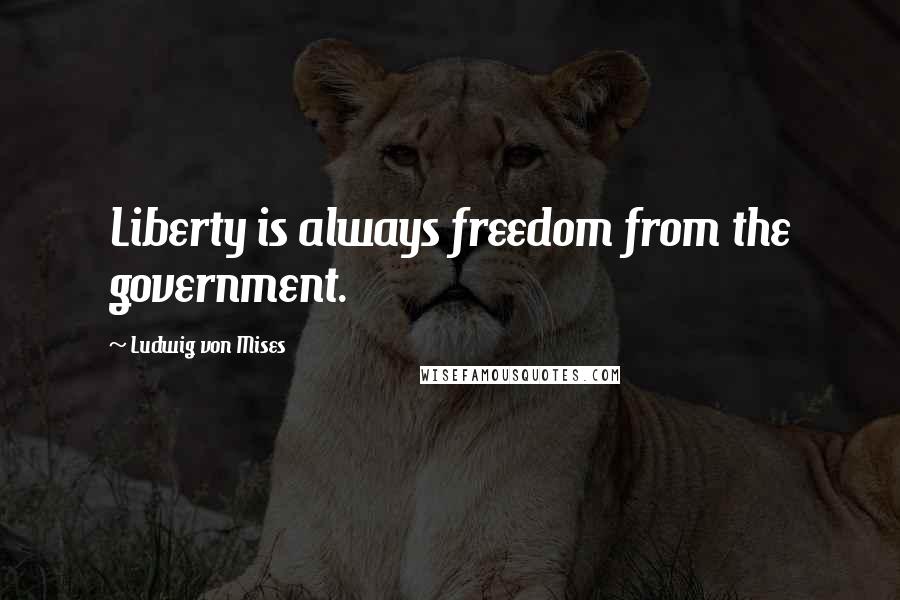 Ludwig Von Mises Quotes: Liberty is always freedom from the government.