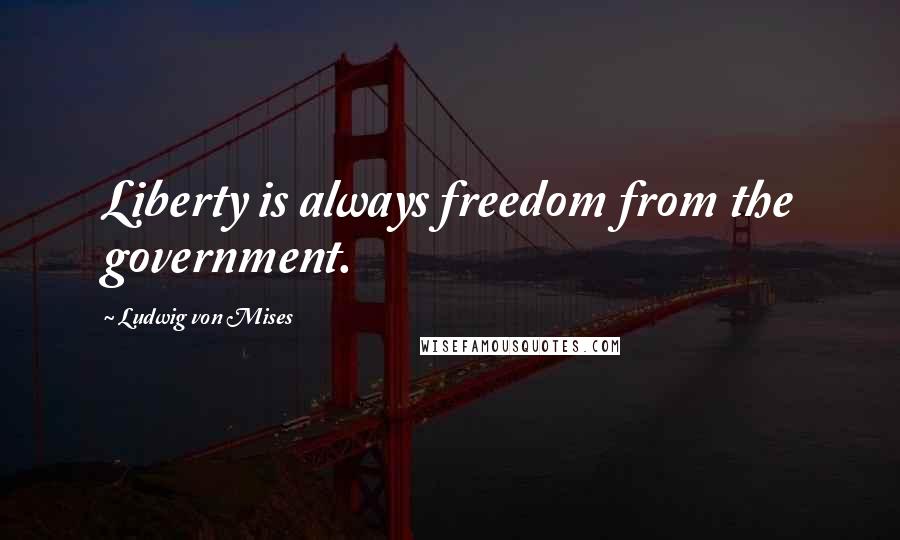 Ludwig Von Mises Quotes: Liberty is always freedom from the government.