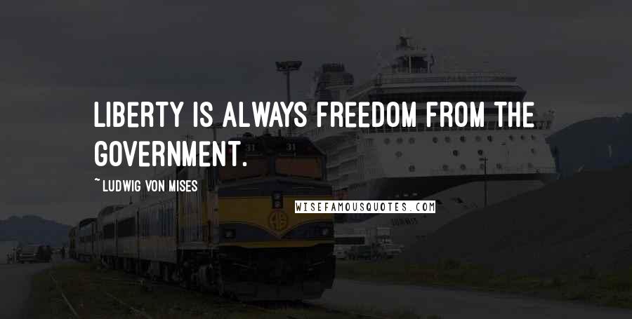 Ludwig Von Mises Quotes: Liberty is always freedom from the government.