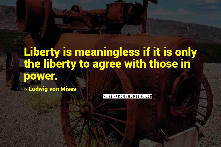 Ludwig Von Mises Quotes: Liberty is meaningless if it is only the liberty to agree with those in power.