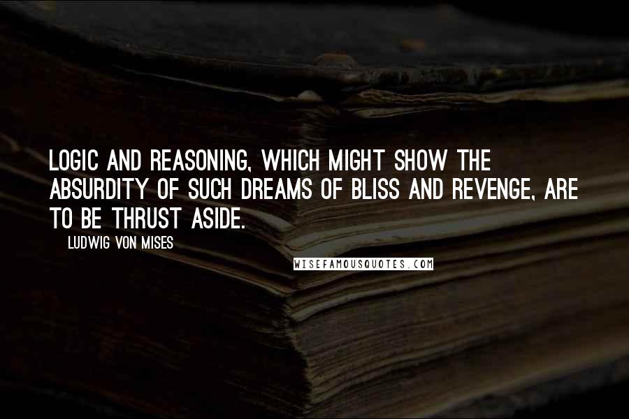 Ludwig Von Mises Quotes: Logic and reasoning, which might show the absurdity of such dreams of bliss and revenge, are to be thrust aside.