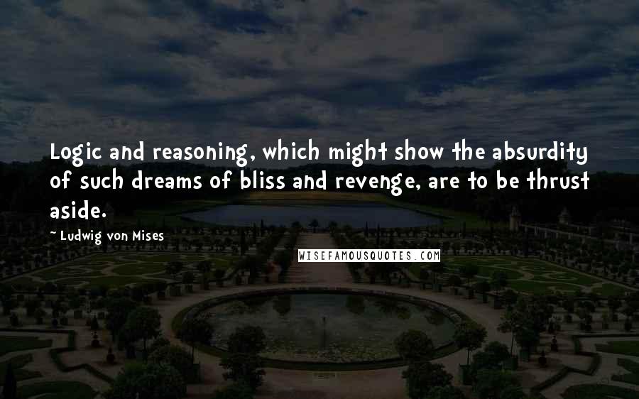 Ludwig Von Mises Quotes: Logic and reasoning, which might show the absurdity of such dreams of bliss and revenge, are to be thrust aside.