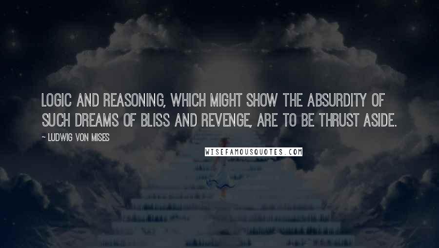 Ludwig Von Mises Quotes: Logic and reasoning, which might show the absurdity of such dreams of bliss and revenge, are to be thrust aside.