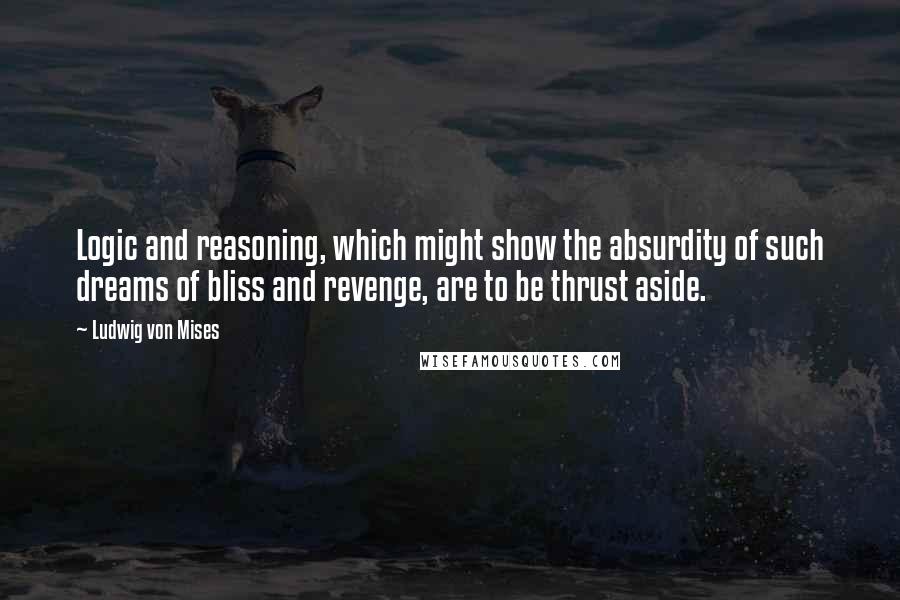 Ludwig Von Mises Quotes: Logic and reasoning, which might show the absurdity of such dreams of bliss and revenge, are to be thrust aside.