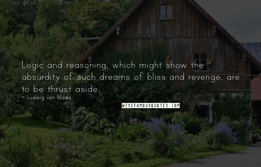 Ludwig Von Mises Quotes: Logic and reasoning, which might show the absurdity of such dreams of bliss and revenge, are to be thrust aside.