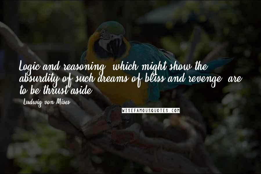 Ludwig Von Mises Quotes: Logic and reasoning, which might show the absurdity of such dreams of bliss and revenge, are to be thrust aside.