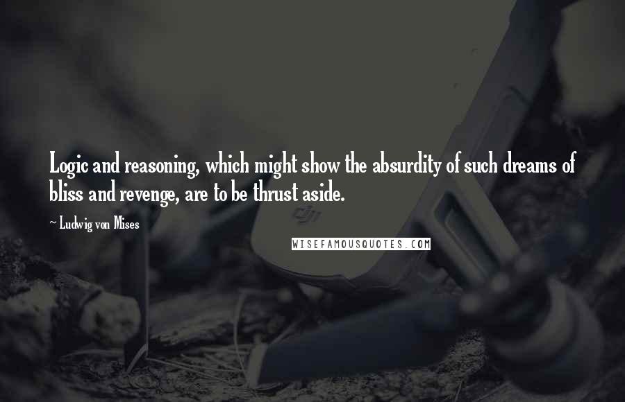 Ludwig Von Mises Quotes: Logic and reasoning, which might show the absurdity of such dreams of bliss and revenge, are to be thrust aside.