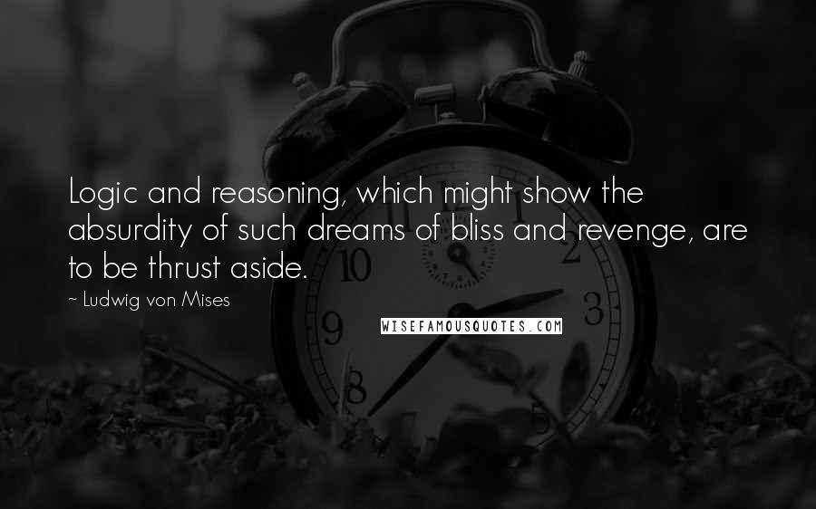 Ludwig Von Mises Quotes: Logic and reasoning, which might show the absurdity of such dreams of bliss and revenge, are to be thrust aside.