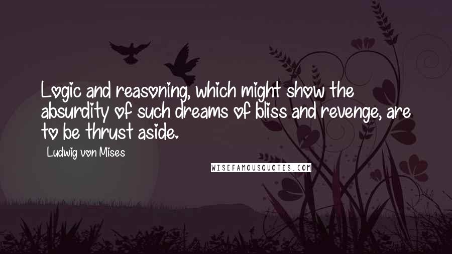 Ludwig Von Mises Quotes: Logic and reasoning, which might show the absurdity of such dreams of bliss and revenge, are to be thrust aside.