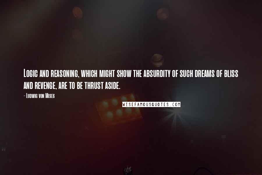 Ludwig Von Mises Quotes: Logic and reasoning, which might show the absurdity of such dreams of bliss and revenge, are to be thrust aside.