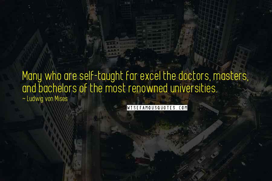 Ludwig Von Mises Quotes: Many who are self-taught far excel the doctors, masters, and bachelors of the most renowned universities.