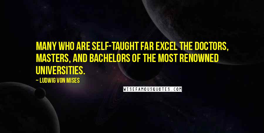 Ludwig Von Mises Quotes: Many who are self-taught far excel the doctors, masters, and bachelors of the most renowned universities.