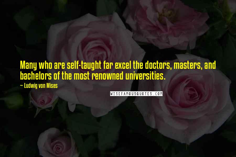 Ludwig Von Mises Quotes: Many who are self-taught far excel the doctors, masters, and bachelors of the most renowned universities.