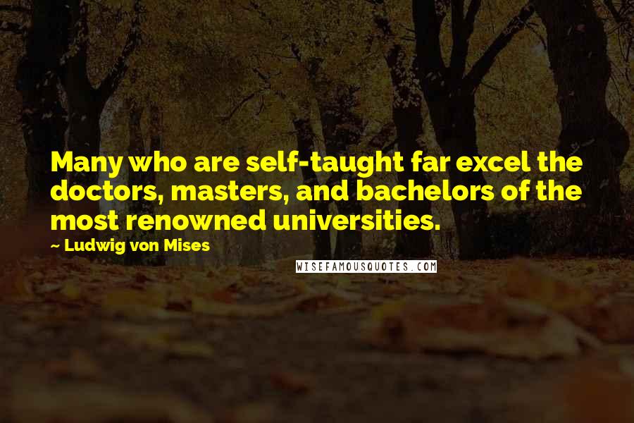 Ludwig Von Mises Quotes: Many who are self-taught far excel the doctors, masters, and bachelors of the most renowned universities.