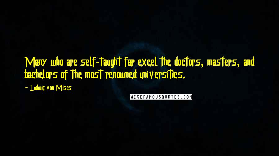 Ludwig Von Mises Quotes: Many who are self-taught far excel the doctors, masters, and bachelors of the most renowned universities.