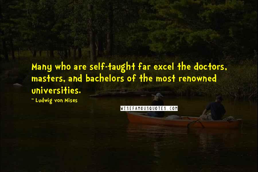 Ludwig Von Mises Quotes: Many who are self-taught far excel the doctors, masters, and bachelors of the most renowned universities.