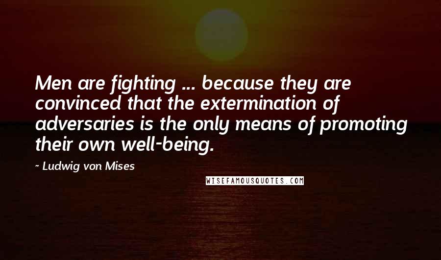 Ludwig Von Mises Quotes: Men are fighting ... because they are convinced that the extermination of adversaries is the only means of promoting their own well-being.