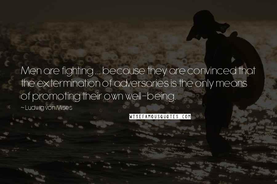 Ludwig Von Mises Quotes: Men are fighting ... because they are convinced that the extermination of adversaries is the only means of promoting their own well-being.